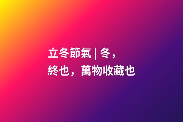 立冬節氣 | 冬，終也，萬物收藏也